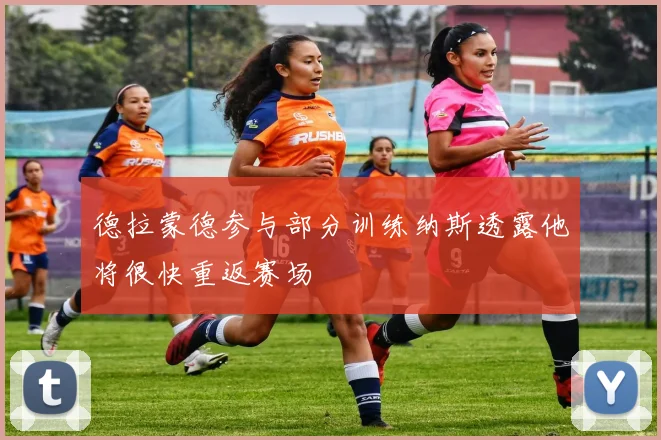 德拉蒙德参与部分训练纳斯透露他将很快重返赛场