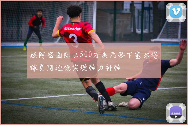 迈阿密国际以500万美元签下塞尔塔球员阿连德实现强力补强