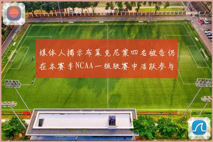 媒体人揭示布莱克尼案四名被告仍在本赛季NCAA一级联赛中活跃参与