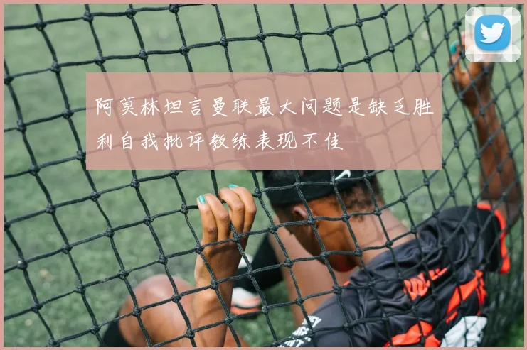 阿莫林坦言曼联最大问题是缺乏胜利自我批评教练表现不佳
