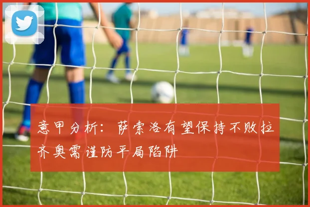 意甲分析：萨索洛有望保持不败拉齐奥需谨防平局陷阱