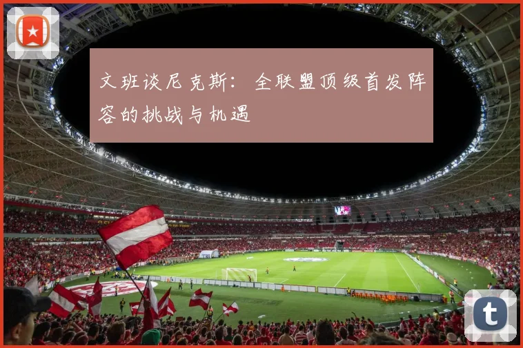 文班谈尼克斯：全联盟顶级首发阵容的挑战与机遇