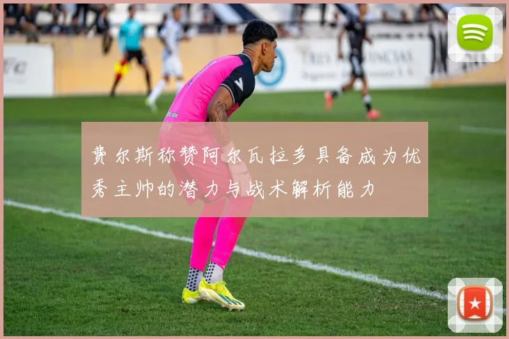 费尔斯称赞阿尔瓦拉多具备成为优秀主帅的潜力与战术解析能力