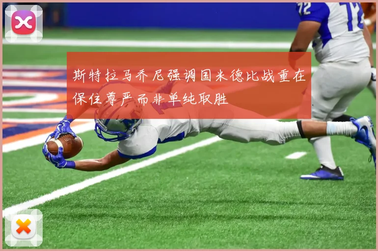 斯特拉马乔尼强调国米德比战重在保住尊严而非单纯取胜