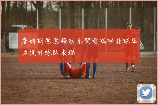 詹姆斯愿意帮助东契奇减轻持球压力提升球队表现