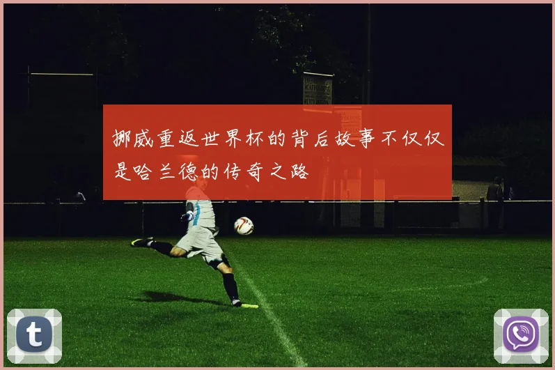 挪威重返世界杯的背后故事不仅仅是哈兰德的传奇之路
