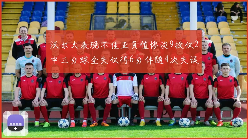 沃尔夫表现不佳正负值惨淡9投仅2中三分球全失仅得6分伴随4次失误