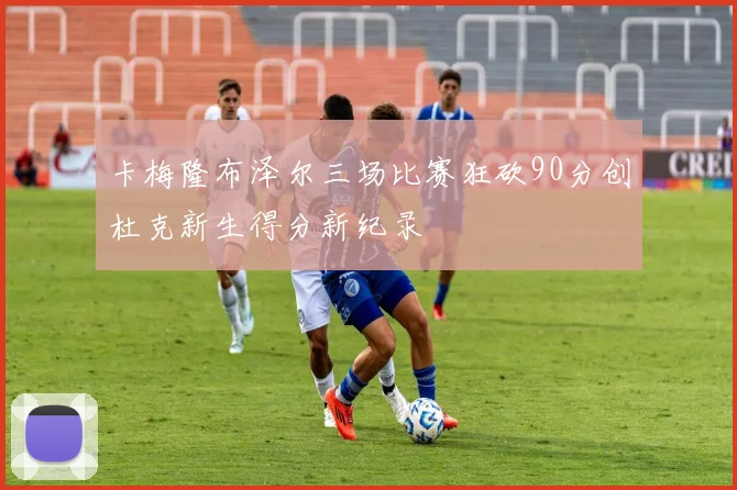 卡梅隆布泽尔三场比赛狂砍90分创杜克新生得分新纪录