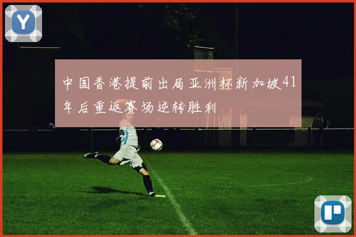 中国香港提前出局亚洲杯新加坡41年后重返赛场逆转胜利
