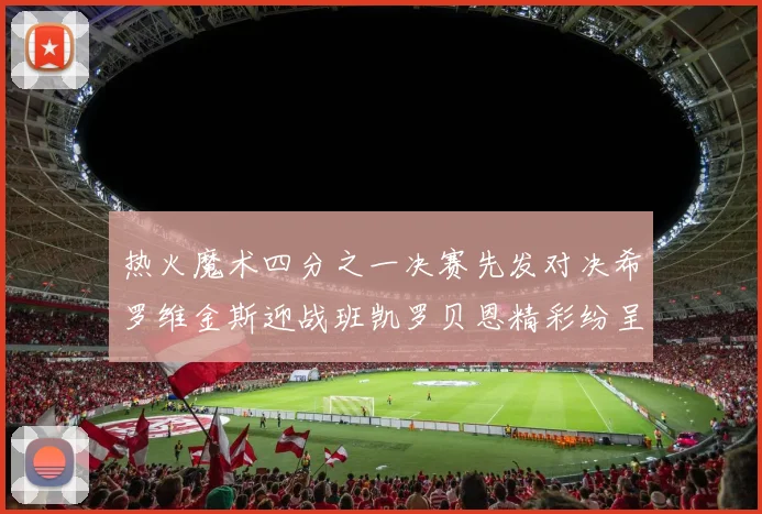 热火魔术四分之一决赛先发对决希罗维金斯迎战班凯罗贝恩精彩纷呈