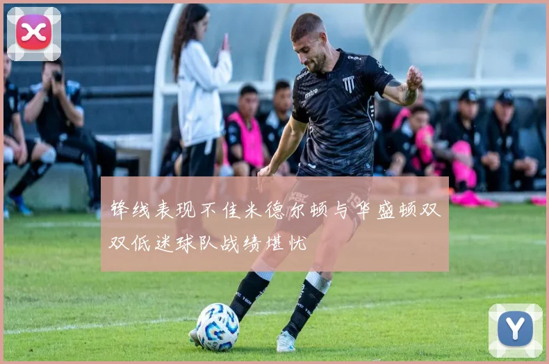锋线表现不佳米德尔顿与华盛顿双双低迷球队战绩堪忧