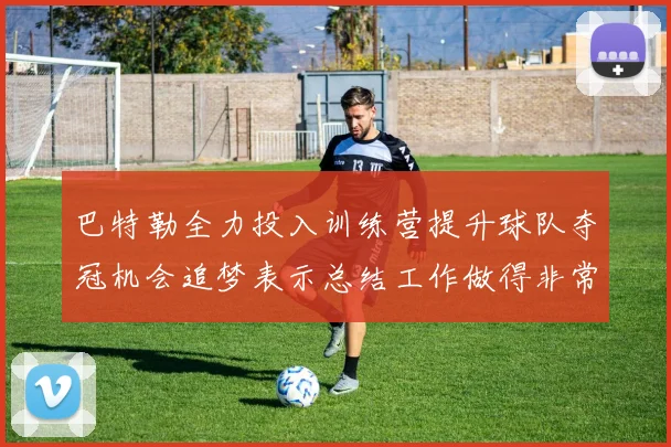 巴特勒全力投入训练营提升球队夺冠机会追梦表示总结工作做得非常到位