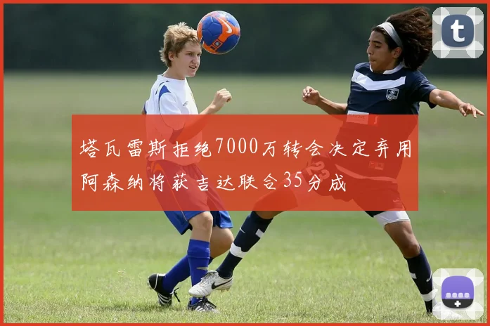 塔瓦雷斯拒绝7000万转会决定弃用阿森纳将获吉达联合35分成