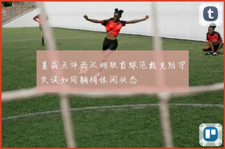 基翁点评西汉姆联首球范戴克防守失误如同躺椅休闲状态