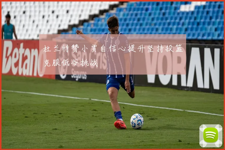 杜兰特赞小贾自信心提升坚持投篮克服低谷挑战