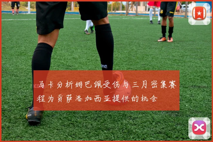 马卡分析姆巴佩受伤与三月密集赛程为贡萨洛加西亚提供的机会