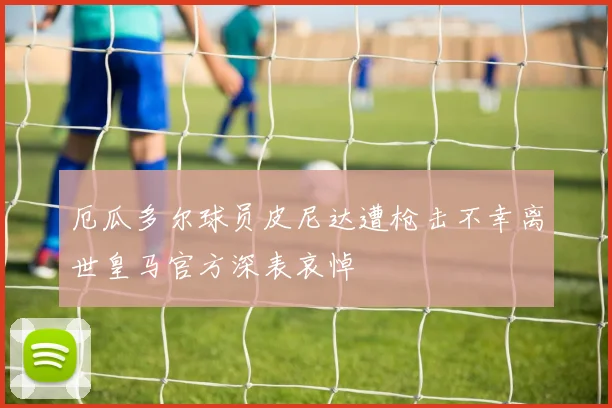 厄瓜多尔球员皮尼达遭枪击不幸离世皇马官方深表哀悼