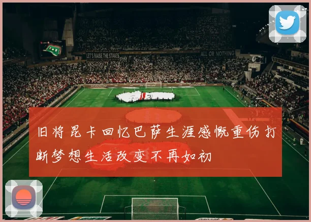 旧将昆卡回忆巴萨生涯感慨重伤打断梦想生活改变不再如初