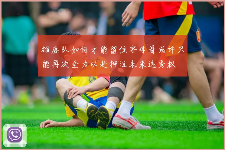 雄鹿队如何才能留住字母哥或许只能再次全力以赴押注未来选秀权