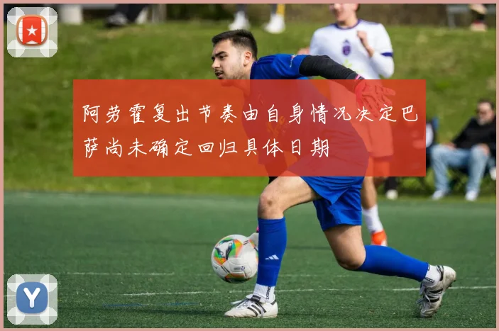 阿劳霍复出节奏由自身情况决定巴萨尚未确定回归具体日期