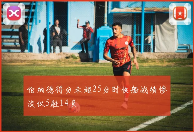 伦纳德得分未超25分时快船战绩惨淡仅5胜14负
