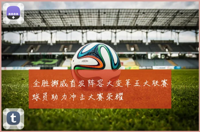 全胜挪威首发阵容大变革五大联赛球员助力冲击大赛荣耀