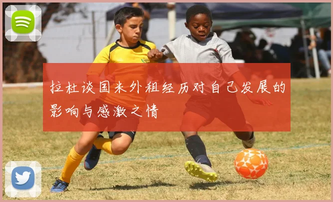拉杜谈国米外租经历对自己发展的影响与感激之情
