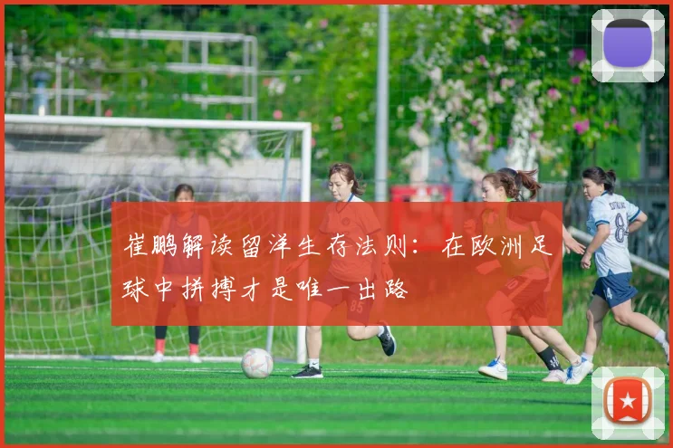 崔鹏解读留洋生存法则：在欧洲足球中拼搏才是唯一出路