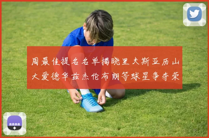 周最佳提名名单揭晓里夫斯亚历山大爱德华兹杰伦布朗等球星争夺荣誉