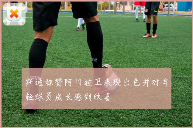 斯通称赞阿门控卫表现出色并对年轻球员成长感到欣喜