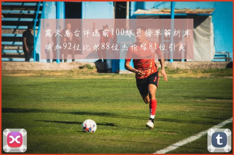 露天看台评选前100球员榜单解析库明加92位比尔88位杰伦绿81位引关注