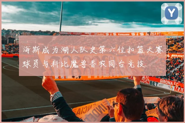 海斯成为湖人队史第六位扣篮大赛球员与科比魔兽香农同台竞技