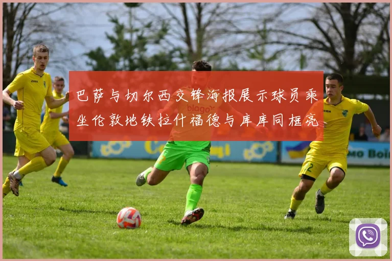 巴萨与切尔西交锋海报展示球员乘坐伦敦地铁拉什福德与库库同框亮相