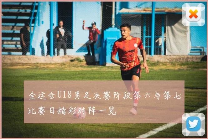 全运会U18男足决赛阶段第六与第七比赛日精彩对阵一览