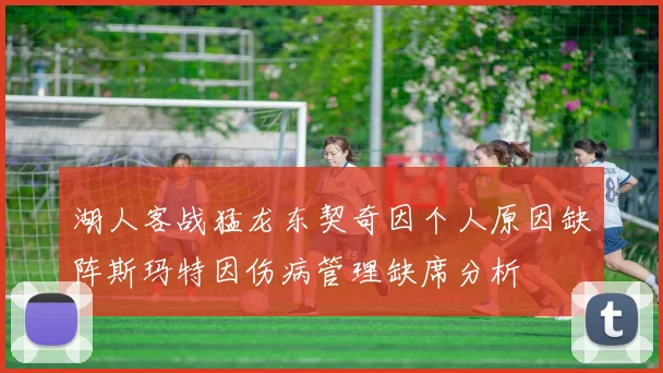 湖人客战猛龙东契奇因个人原因缺阵斯玛特因伤病管理缺席分析