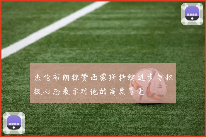 杰伦布朗称赞西蒙斯持续进步与积极心态表示对他的高度尊重