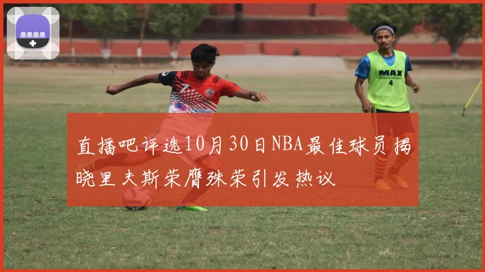 直播吧评选10月30日NBA最佳球员揭晓里夫斯荣膺殊荣引发热议