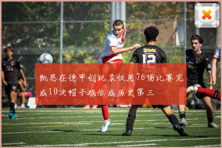 凯恩在德甲创纪录仅用76场比赛完成10次帽子戏法成历史第三