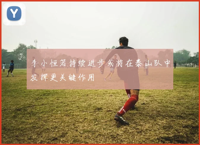 李小恒若持续进步或将在泰山队中发挥更关键作用