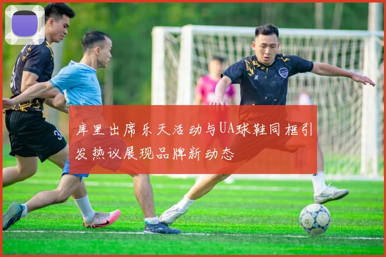 库里出席乐天活动与UA球鞋同框引发热议展现品牌新动态