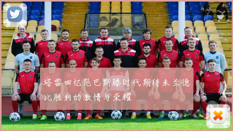 塔雷回忆范巴斯滕时代期待米兰德比胜利的激情与荣耀
