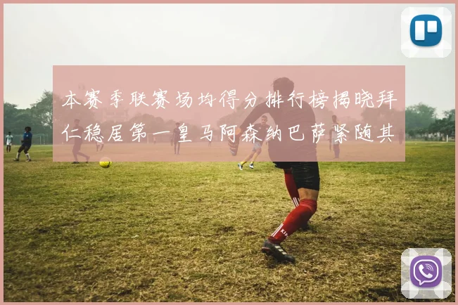 本赛季联赛场均得分排行榜揭晓拜仁稳居第一皇马阿森纳巴萨紧随其后