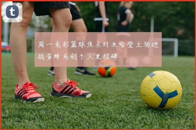 周一竞彩篮球焦点对决哈登主场迎战黄蜂或创个人里程碑
