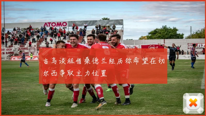 吉乌谈租借桑德兰经历称希望在切尔西争取主力位置