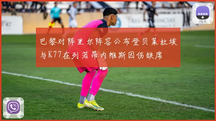 巴黎对阵里尔阵容公布登贝莱杜埃与K77在列若昂内维斯因伤缺席