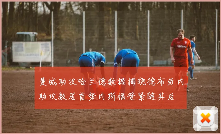 曼城助攻哈兰德数据揭晓德布劳内助攻数居首努内斯福登紧随其后