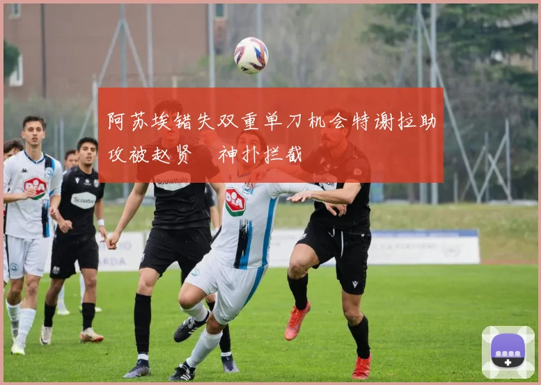 阿苏埃错失双重单刀机会特谢拉助攻被赵贤祐神扑拦截