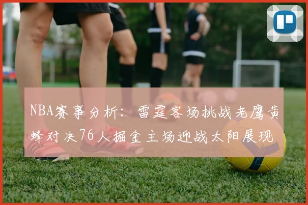 NBA赛事分析：雷霆客场挑战老鹰黄蜂对决76人掘金主场迎战太阳展现实力